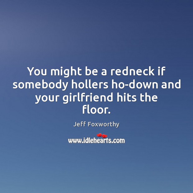 You might be a redneck if somebody hollers ho-down and your girlfriend hits the floor. Jeff Foxworthy Picture Quote