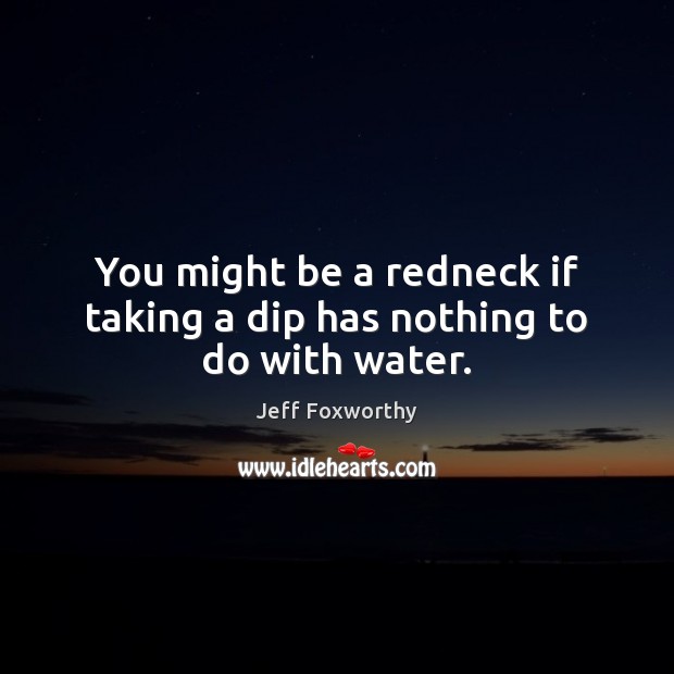 You might be a redneck if taking a dip has nothing to do with water. Image