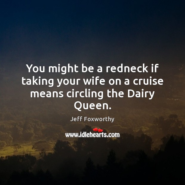 You might be a redneck if taking your wife on a cruise means circling the Dairy Queen. Jeff Foxworthy Picture Quote