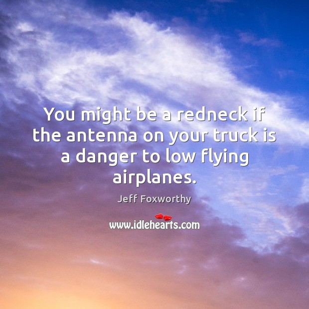 You might be a redneck if the antenna on your truck is a danger to low flying airplanes. Jeff Foxworthy Picture Quote