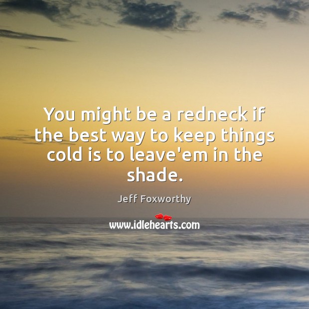 You might be a redneck if the best way to keep things cold is to leave’em in the shade. Image