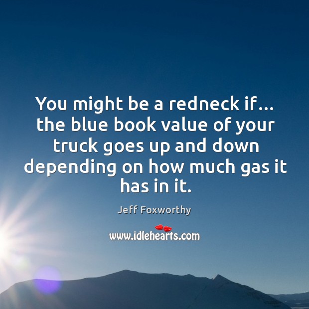 You might be a redneck if… the blue book value of your truck goes up and down depending on how much gas it has in it. Value Quotes Image