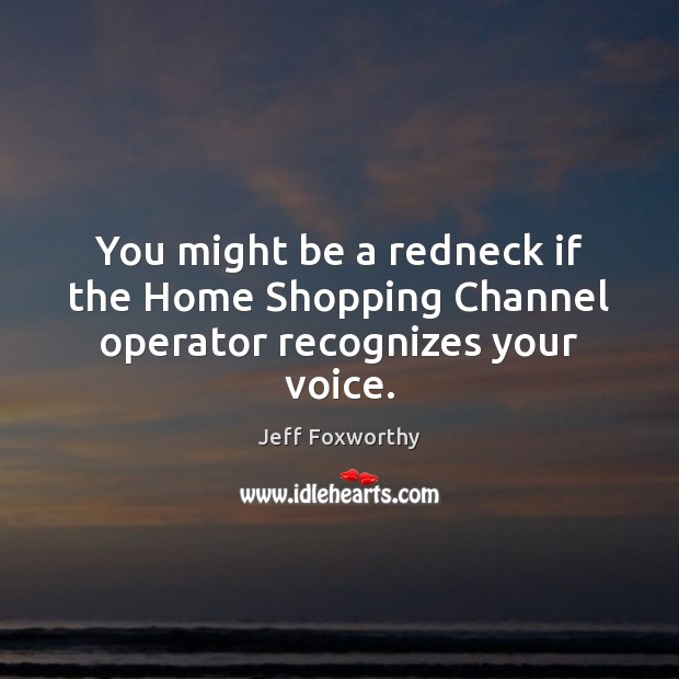 You might be a redneck if the Home Shopping Channel operator recognizes your voice. Jeff Foxworthy Picture Quote