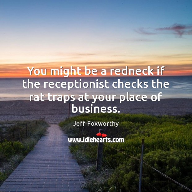 You might be a redneck if the receptionist checks the rat traps at your place of business. Jeff Foxworthy Picture Quote