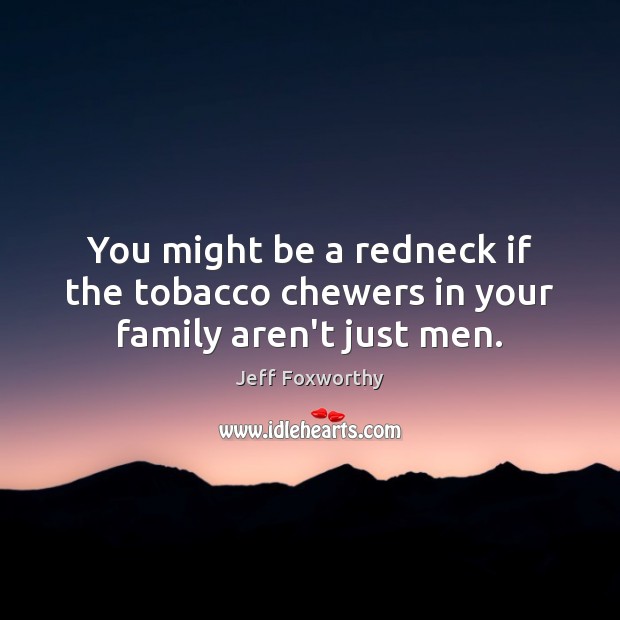 You might be a redneck if the tobacco chewers in your family aren’t just men. Jeff Foxworthy Picture Quote