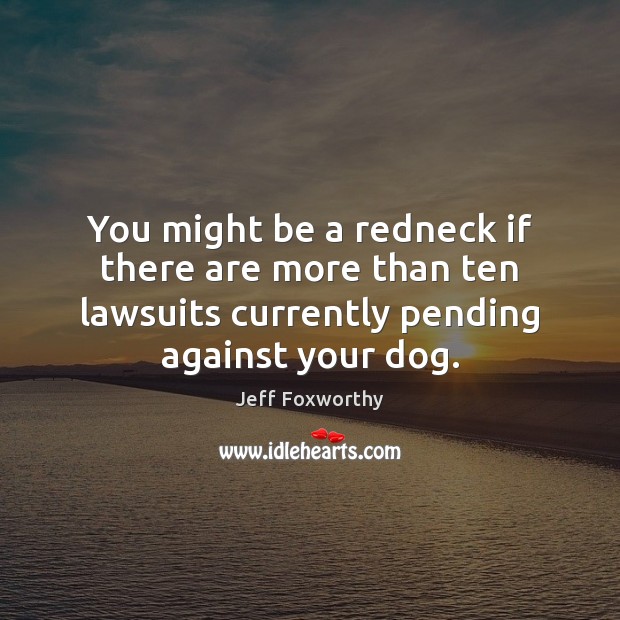You might be a redneck if there are more than ten lawsuits Jeff Foxworthy Picture Quote