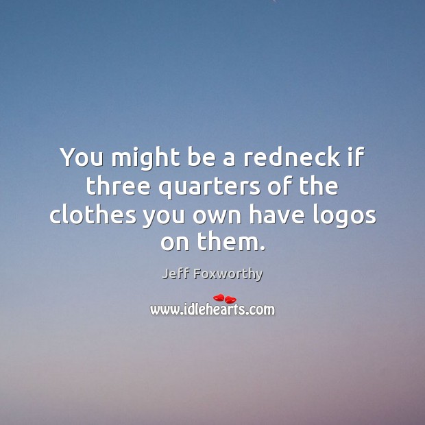 You might be a redneck if three quarters of the clothes you own have logos on them. Jeff Foxworthy Picture Quote