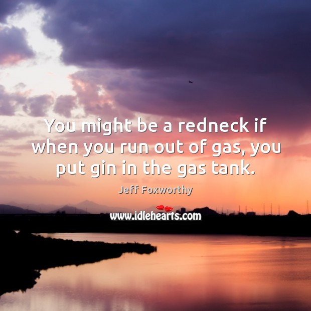 You might be a redneck if when you run out of gas, you put gin in the gas tank. Image