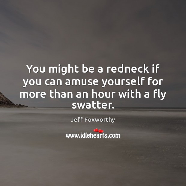 You might be a redneck if you can amuse yourself for more than an hour with a fly swatter. Jeff Foxworthy Picture Quote