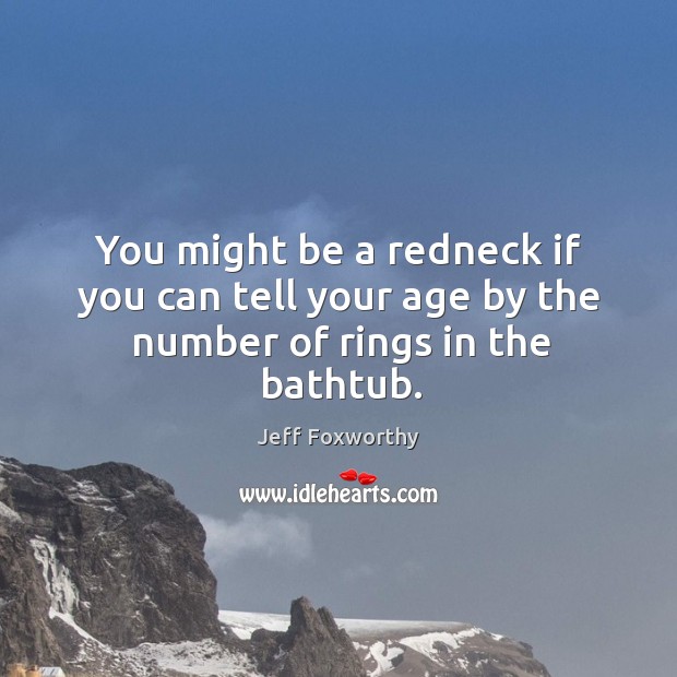 You might be a redneck if you can tell your age by the number of rings in the bathtub. Jeff Foxworthy Picture Quote