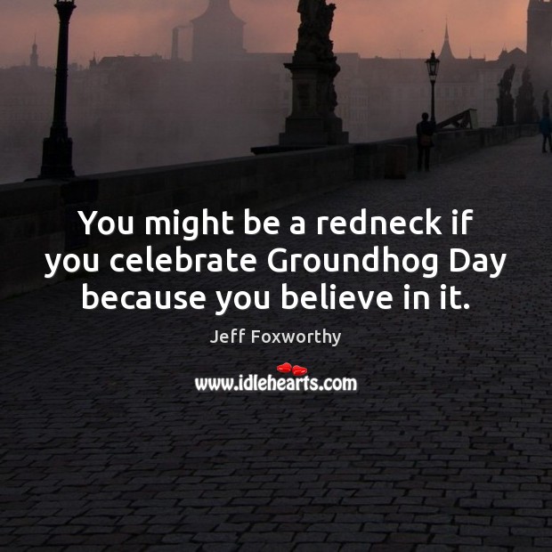 You might be a redneck if you celebrate Groundhog Day because you believe in it. Image