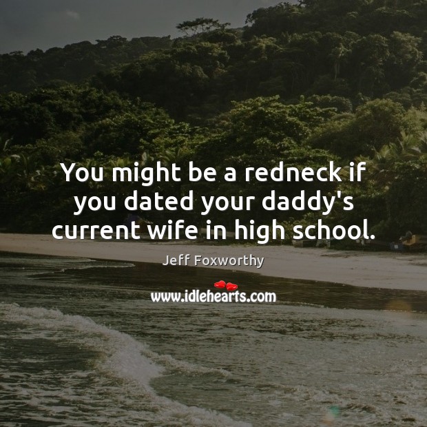 You might be a redneck if you dated your daddy’s current wife in high school. Image