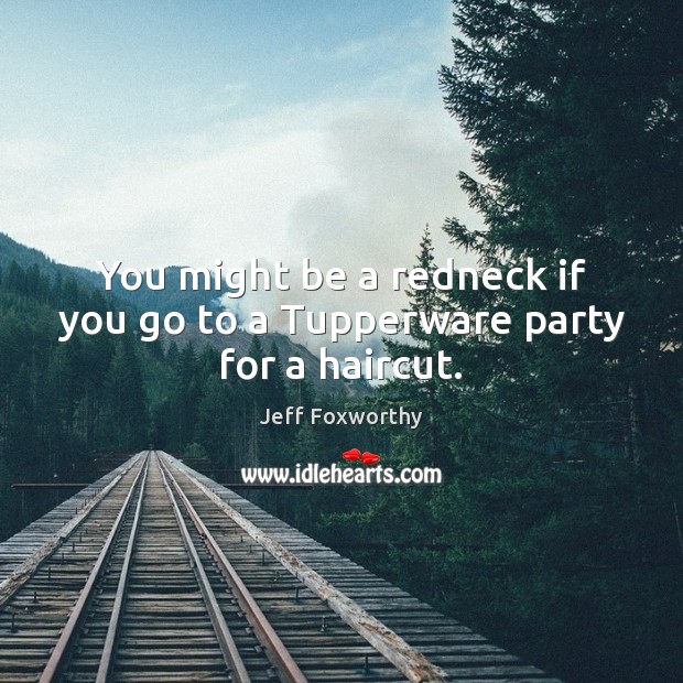 You might be a redneck if you go to a Tupperware party for a haircut. Jeff Foxworthy Picture Quote
