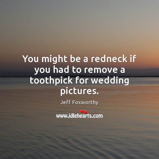 You might be a redneck if you had to remove a toothpick for wedding pictures. Image