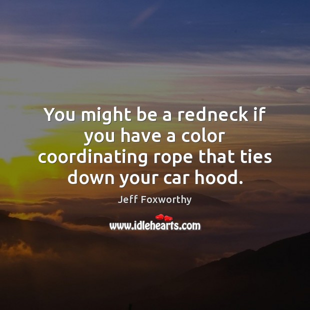 You might be a redneck if you have a color coordinating rope that ties down your car hood. Jeff Foxworthy Picture Quote