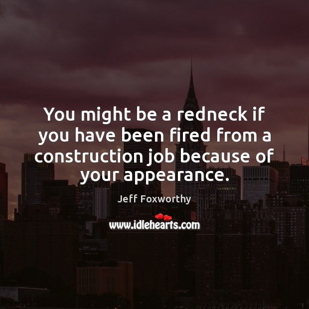 You might be a redneck if you have been fired from a Appearance Quotes Image