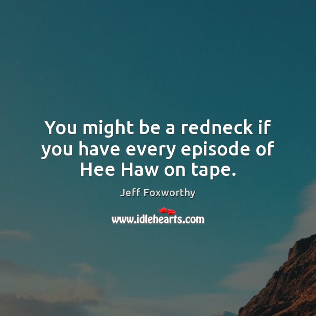 You might be a redneck if you have every episode of Hee Haw on tape. Jeff Foxworthy Picture Quote
