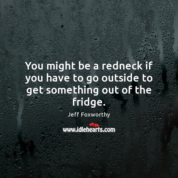 You might be a redneck if you have to go outside to get something out of the fridge. Jeff Foxworthy Picture Quote