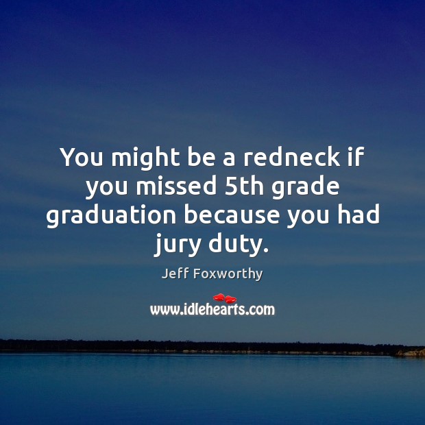 You might be a redneck if you missed 5th grade graduation because you had jury duty. Graduation Quotes Image