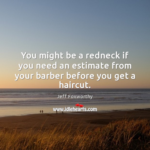 You might be a redneck if you need an estimate from your barber before you get a haircut. Jeff Foxworthy Picture Quote