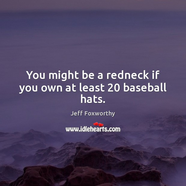 You might be a redneck if you own at least 20 baseball hats. Jeff Foxworthy Picture Quote