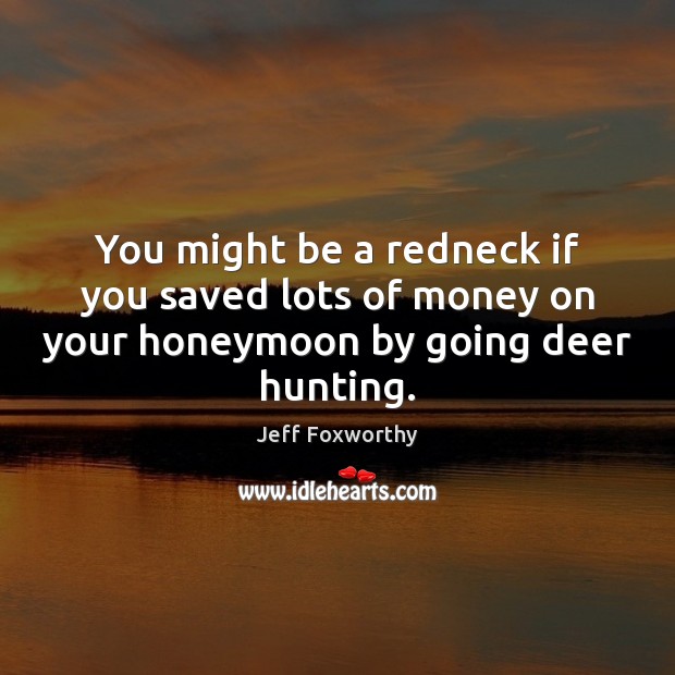 You might be a redneck if you saved lots of money on your honeymoon by going deer hunting. 