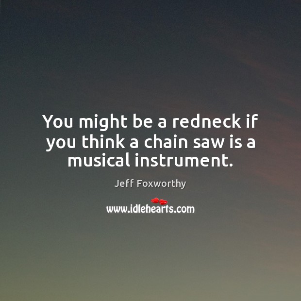 You might be a redneck if you think a chain saw is a musical instrument. Jeff Foxworthy Picture Quote