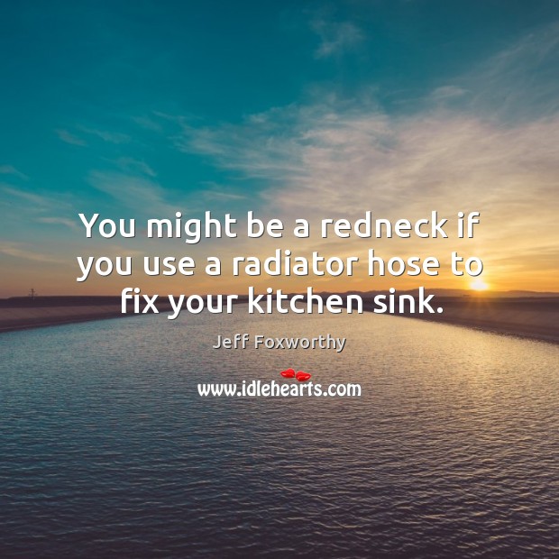 You might be a redneck if you use a radiator hose to fix your kitchen sink. Jeff Foxworthy Picture Quote