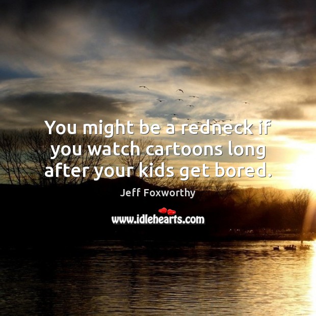 You might be a redneck if you watch cartoons long after your kids get bored. Jeff Foxworthy Picture Quote