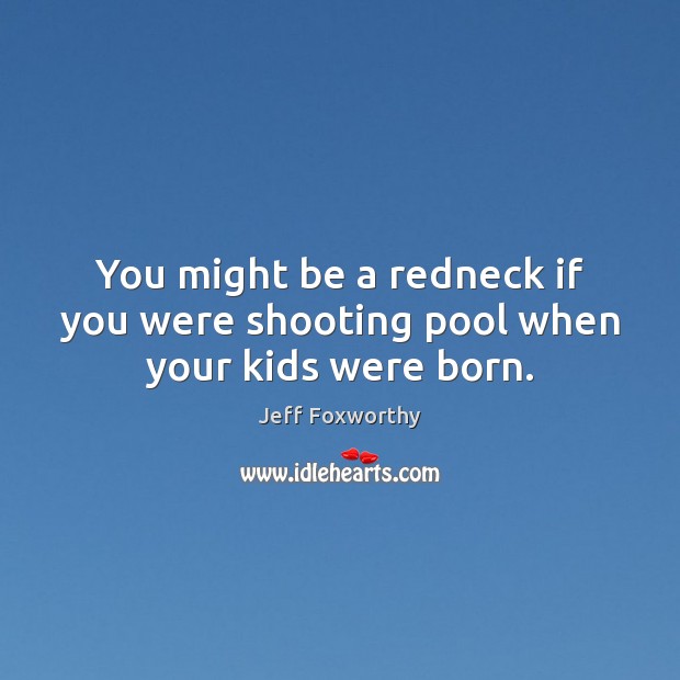 You might be a redneck if you were shooting pool when your kids were born. Image