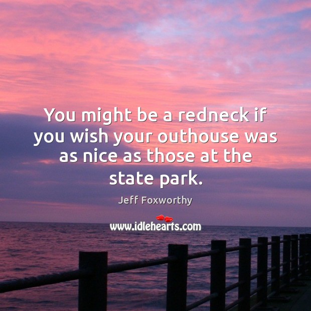 You might be a redneck if you wish your outhouse was as nice as those at the state park. Jeff Foxworthy Picture Quote