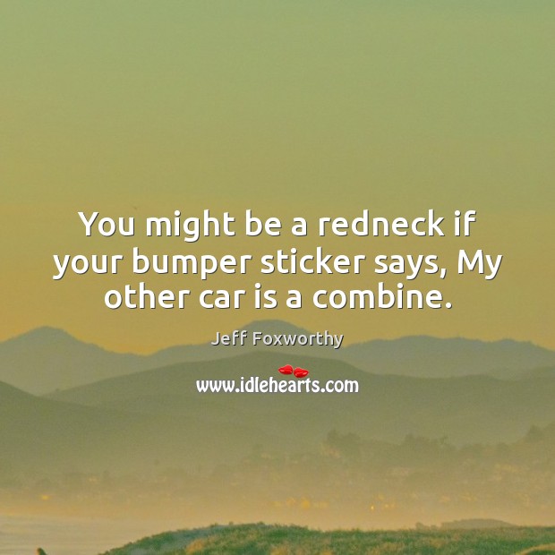 You might be a redneck if your bumper sticker says, My other car is a combine. Car Quotes Image