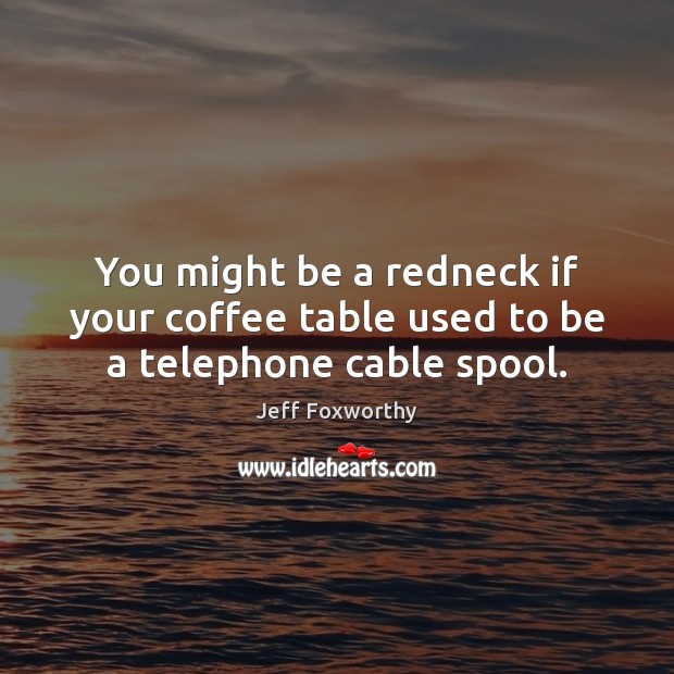 You might be a redneck if your coffee table used to be a telephone cable spool. Jeff Foxworthy Picture Quote