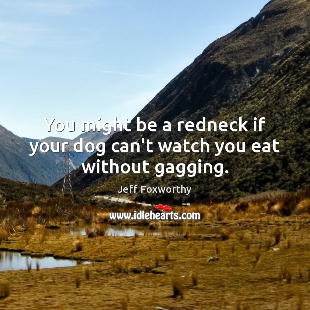 You might be a redneck if your dog can’t watch you eat without gagging. Image