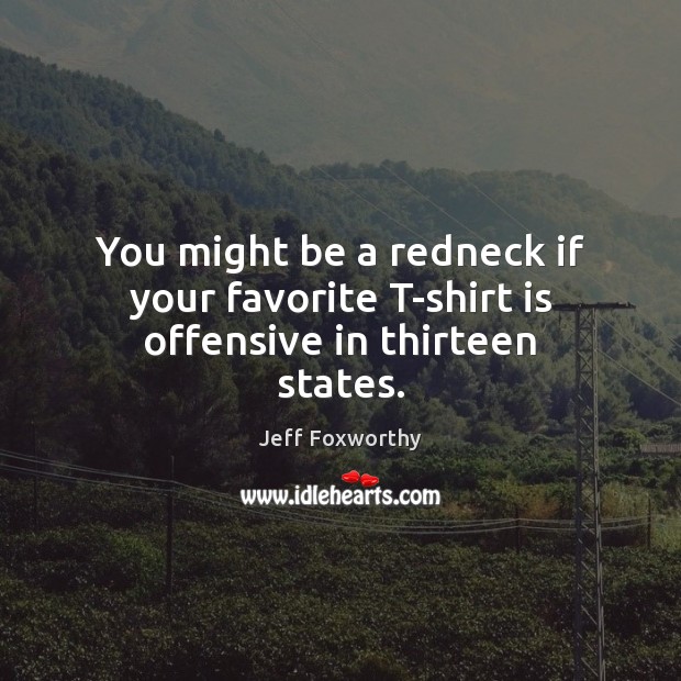 You might be a redneck if your favorite T-shirt is offensive in thirteen states. Image