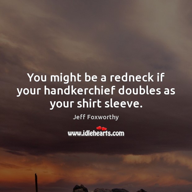 You might be a redneck if your handkerchief doubles as your shirt sleeve. Jeff Foxworthy Picture Quote