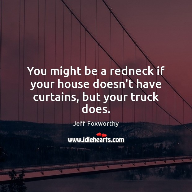 You might be a redneck if your house doesn’t have curtains, but your truck does. Jeff Foxworthy Picture Quote
