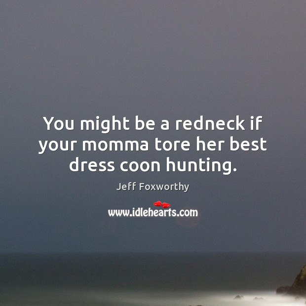 You might be a redneck if your momma tore her best dress coon hunting. Jeff Foxworthy Picture Quote