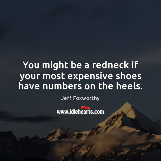 You might be a redneck if your most expensive shoes have numbers on the heels. Jeff Foxworthy Picture Quote