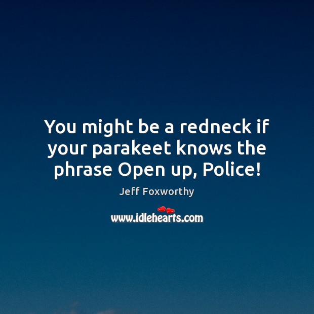 You might be a redneck if your parakeet knows the phrase Open up, Police! Jeff Foxworthy Picture Quote