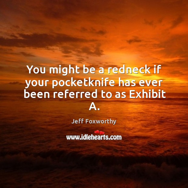 You might be a redneck if your pocketknife has ever been referred to as Exhibit A. Jeff Foxworthy Picture Quote