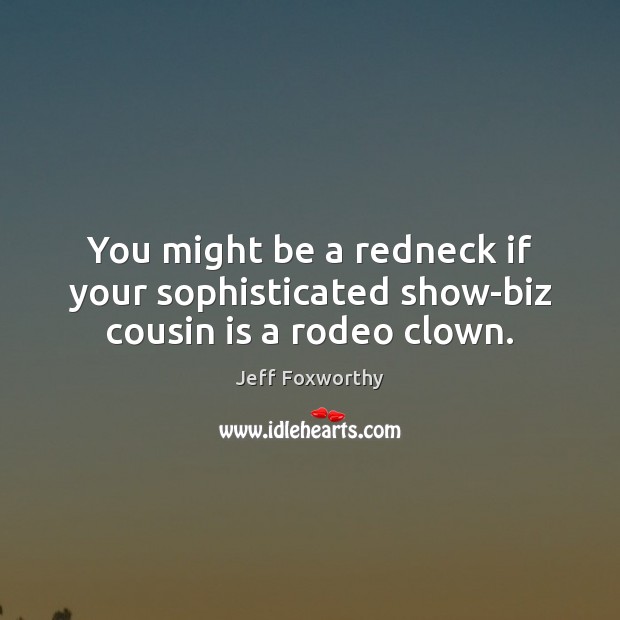 You might be a redneck if your sophisticated show-biz cousin is a rodeo clown. Jeff Foxworthy Picture Quote