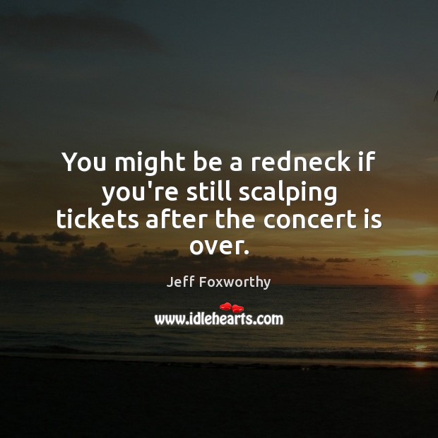 You might be a redneck if you’re still scalping tickets after the concert is over. Jeff Foxworthy Picture Quote