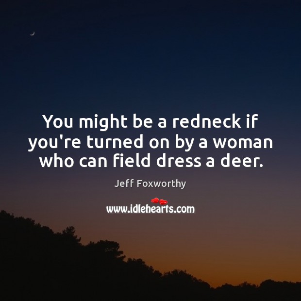 You might be a redneck if you’re turned on by a woman who can field dress a deer. Jeff Foxworthy Picture Quote