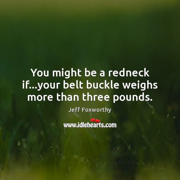 You might be a redneck if…your belt buckle weighs more than three pounds. Jeff Foxworthy Picture Quote