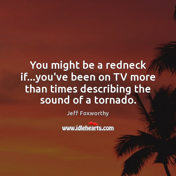 You might be a redneck if…you’ve been on TV more than Jeff Foxworthy Picture Quote