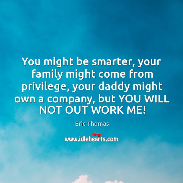 You might be smarter, your family might come from privilege, your daddy Eric Thomas Picture Quote