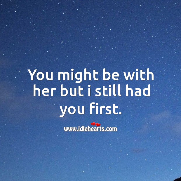 You might be with her but I still had you first. Image