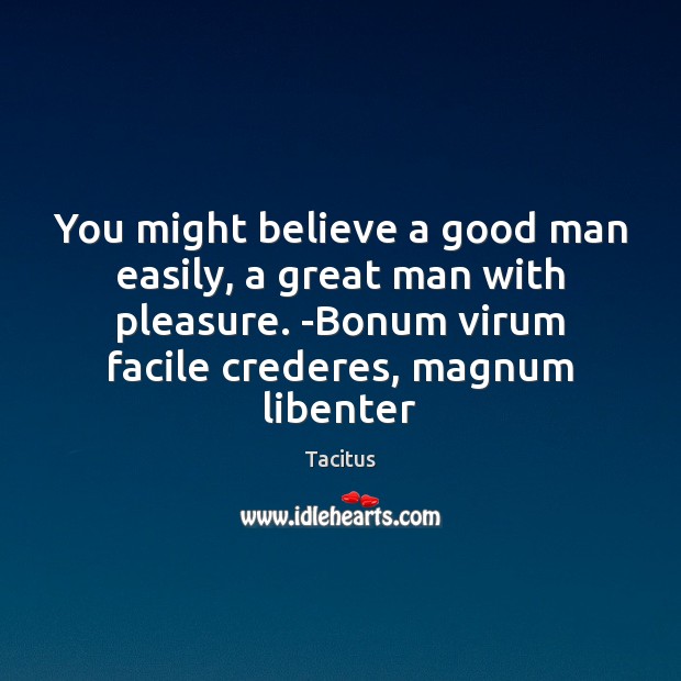 You might believe a good man easily, a great man with pleasure. Tacitus Picture Quote