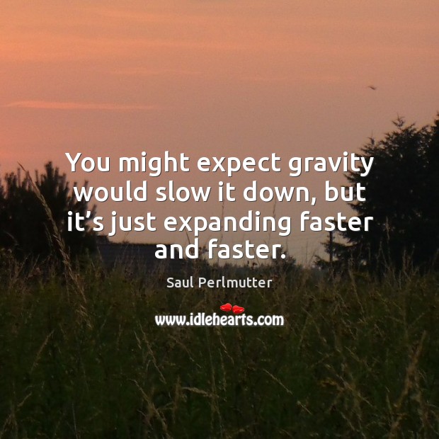 You might expect gravity would slow it down, but it’s just expanding faster and faster. Saul Perlmutter Picture Quote